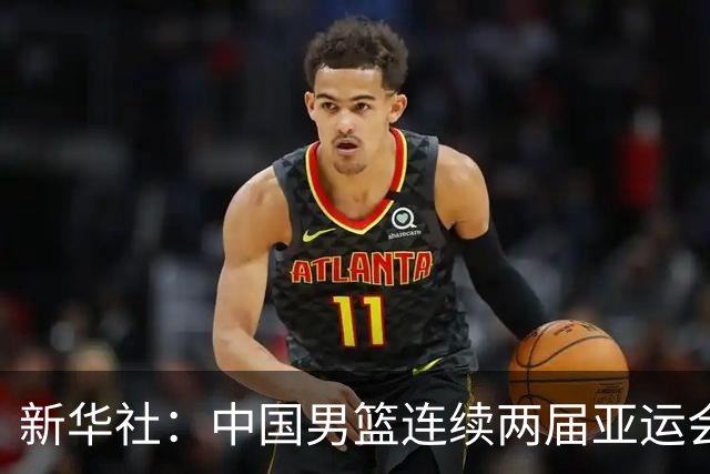 新华社：中国男篮连续两届亚运会止步半决赛，不是用“偶然”可以解释的